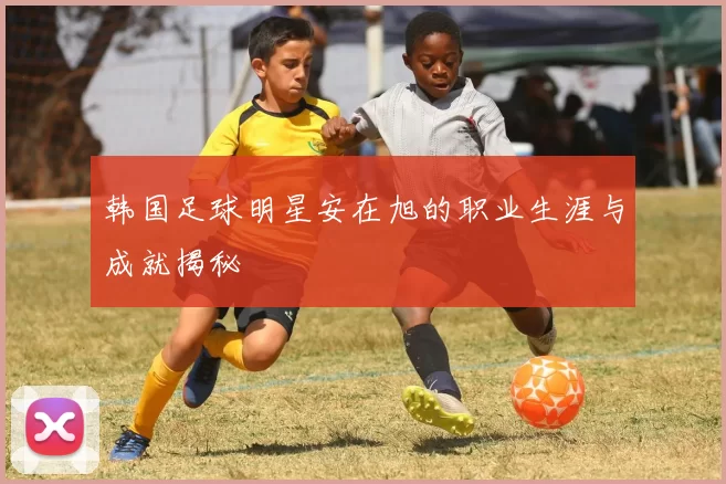 韩国足球明星安在旭的职业生涯与成就揭秘