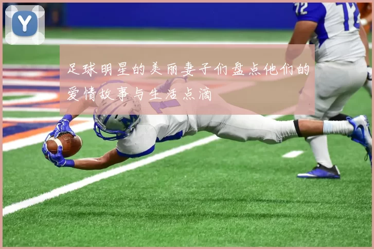 足球明星的美丽妻子们盘点他们的爱情故事与生活点滴