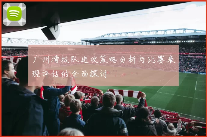 广州滑板队进攻策略分析与比赛表现评估的全面探讨
