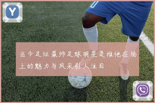 当今足坛最帅足球明星是谁他在场上的魅力与风采引人注目