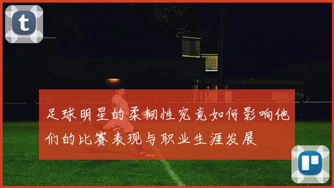 足球明星的柔韧性究竟如何影响他们的比赛表现与职业生涯发展