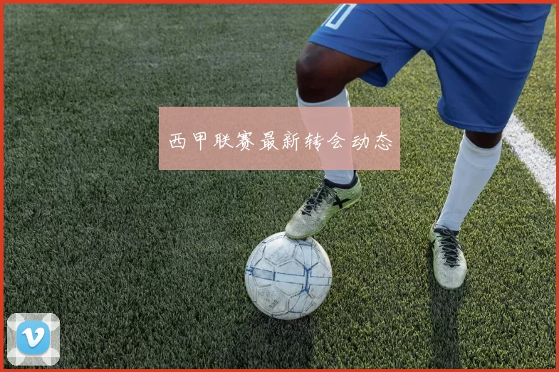 西甲联赛最新转会动态