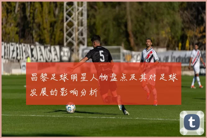 昌黎足球明星人物盘点及其对足球发展的影响分析