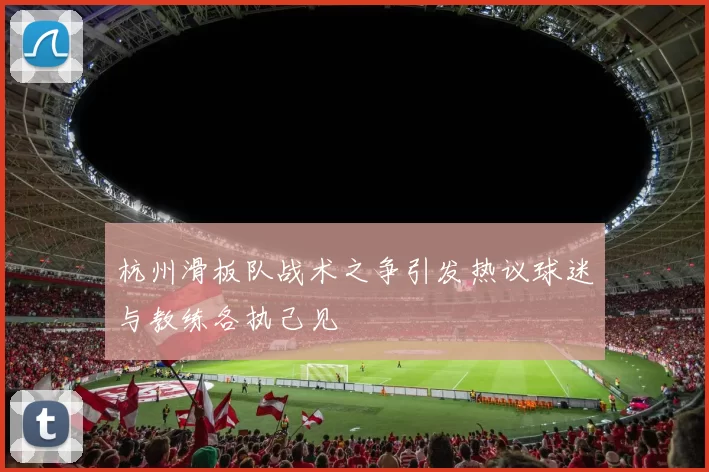 杭州滑板队战术之争引发热议球迷与教练各执己见