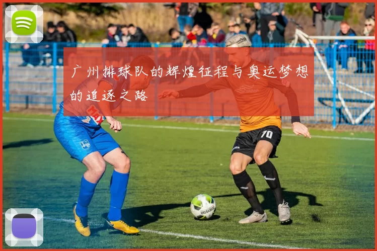 广州排球队的辉煌征程与奥运梦想的追逐之路