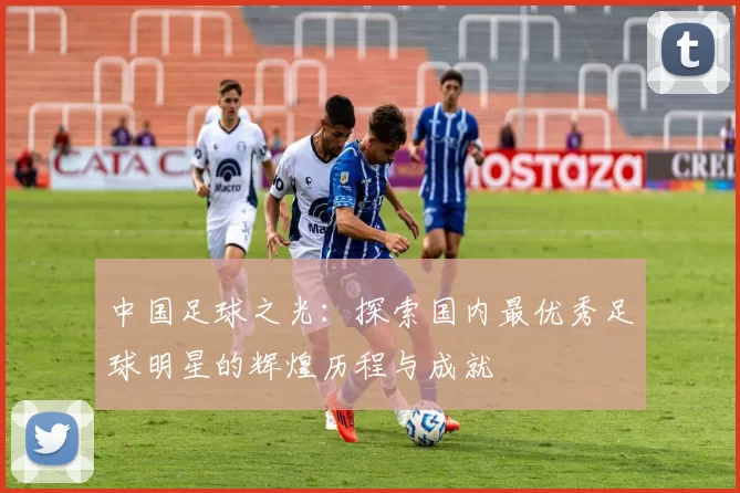 中国足球之光：探索国内最优秀足球明星的辉煌历程与成就