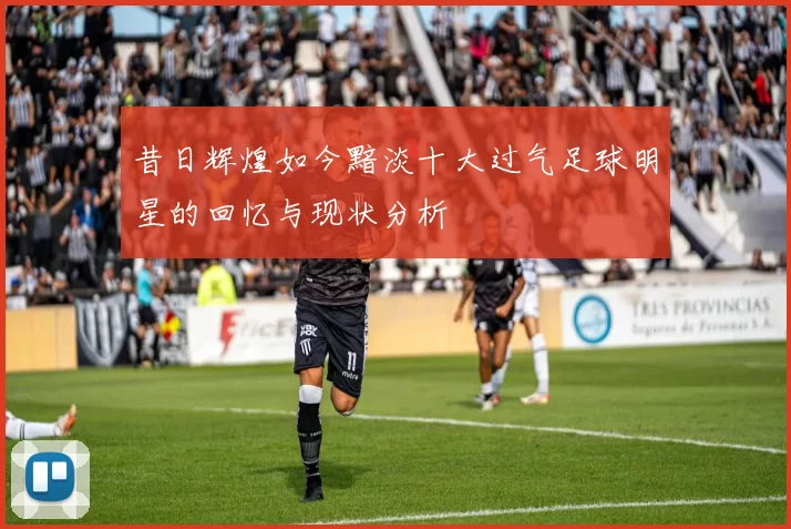 昔日辉煌如今黯淡十大过气足球明星的回忆与现状分析