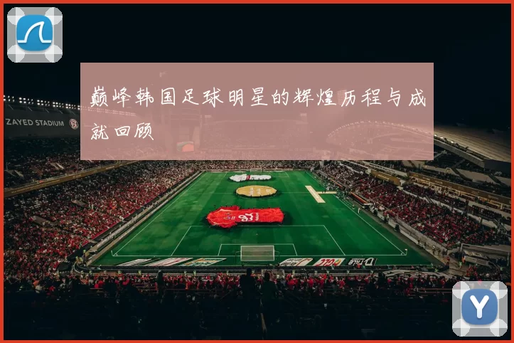 巅峰韩国足球明星的辉煌历程与成就回顾