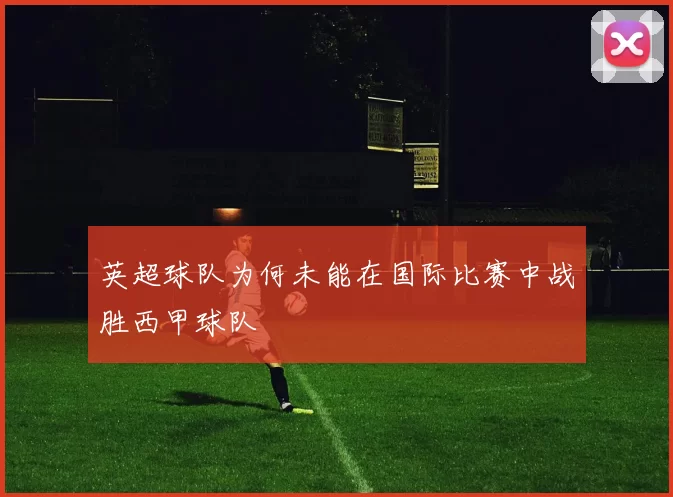 英超球队为何未能在国际比赛中战胜西甲球队