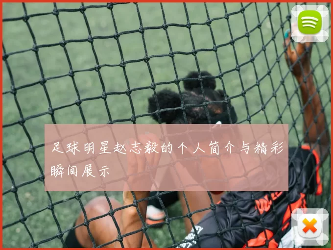 足球明星赵志毅的个人简介与精彩瞬间展示