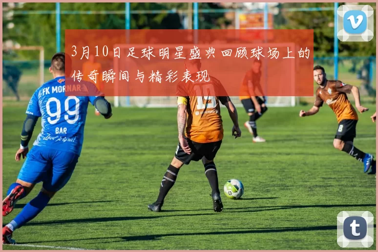 3月10日足球明星盛典回顾球场上的传奇瞬间与精彩表现