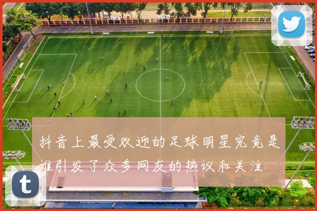 抖音上最受欢迎的足球明星究竟是谁引发了众多网友的热议和关注