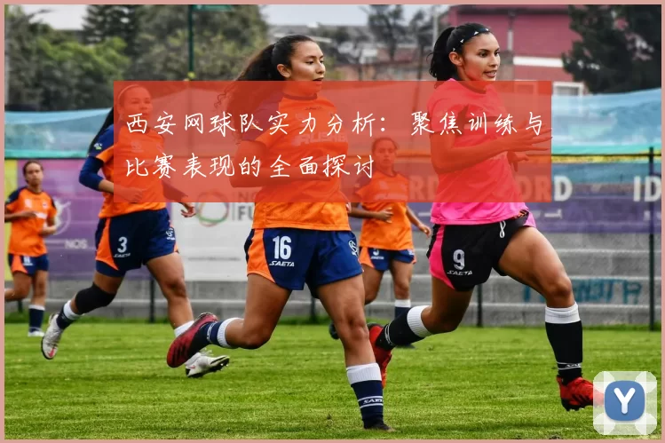 西安网球队实力分析：聚焦训练与比赛表现的全面探讨
