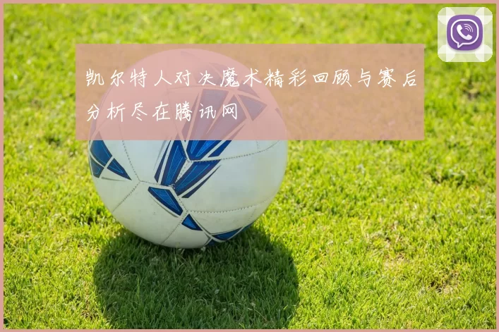 凯尔特人对决魔术精彩回顾与赛后分析尽在腾讯网