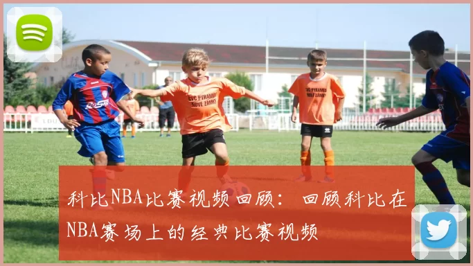 科比NBA比赛视频回顾：回顾科比在NBA赛场上的经典比赛视频