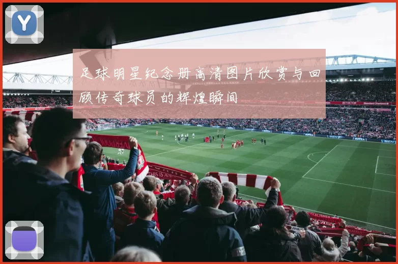 足球明星纪念册高清图片欣赏与回顾传奇球员的辉煌瞬间