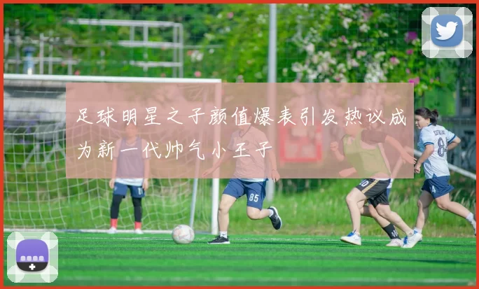 足球明星之子颜值爆表引发热议成为新一代帅气小王子