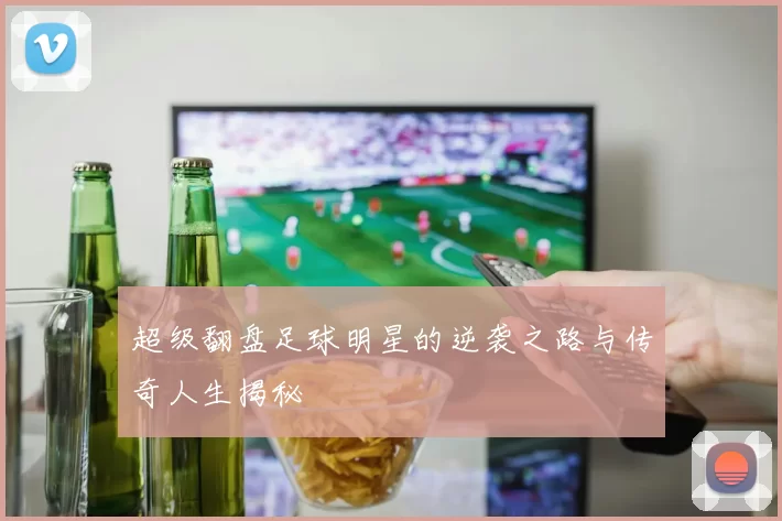 超级翻盘足球明星的逆袭之路与传奇人生揭秘