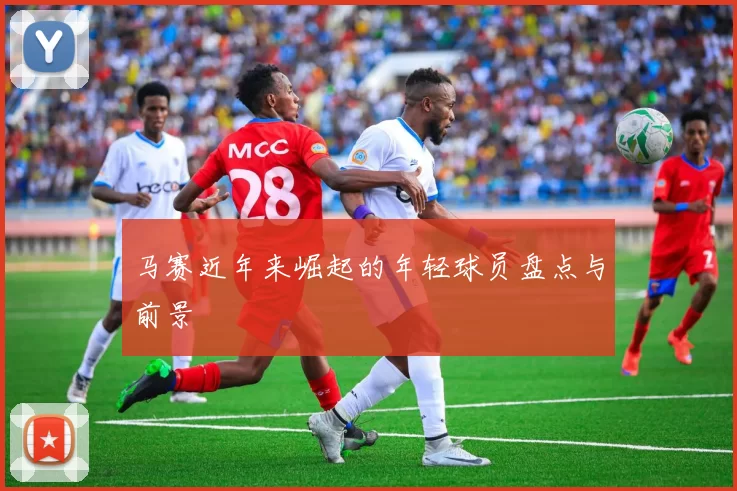 马赛近年来崛起的年轻球员盘点与前景
