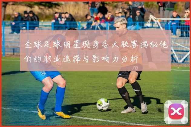 全球足球明星现身各大联赛揭秘他们的职业选择与影响力分析