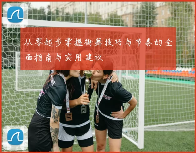 从零起步掌握街舞技巧与节奏的全面指南与实用建议