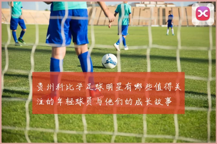 贵州科比学足球明星有哪些值得关注的年轻球员与他们的成长故事