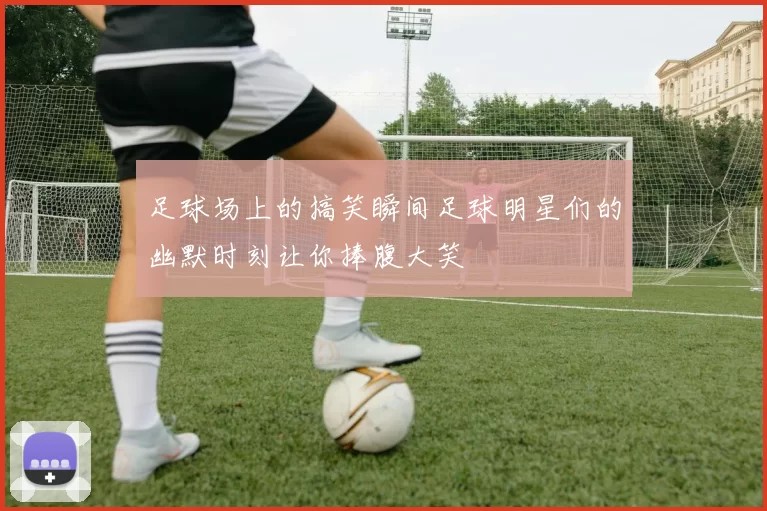 足球场上的搞笑瞬间足球明星们的幽默时刻让你捧腹大笑