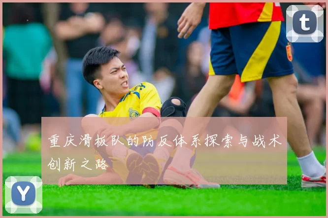 重庆滑板队的防反体系探索与战术创新之路
