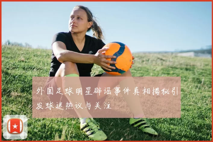 外国足球明星辟谣事件真相揭秘引发球迷热议与关注
