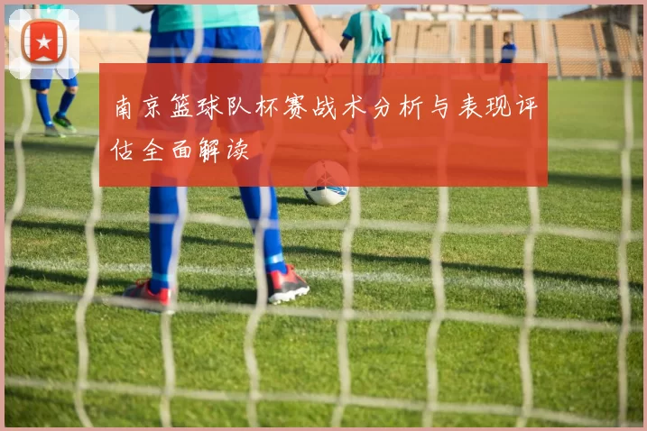 南京篮球队杯赛战术分析与表现评估全面解读