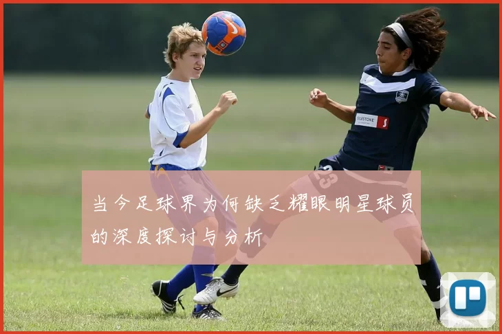 当今足球界为何缺乏耀眼明星球员的深度探讨与分析