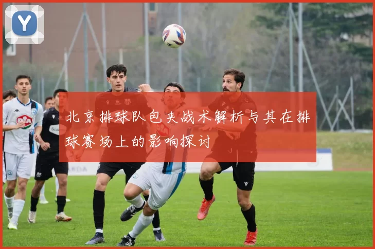 北京排球队包夹战术解析与其在排球赛场上的影响探讨