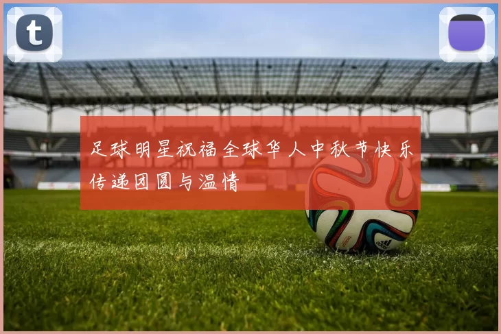 足球明星祝福全球华人中秋节快乐传递团圆与温情