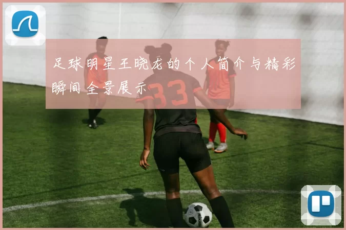 足球明星王晓龙的个人简介与精彩瞬间全景展示