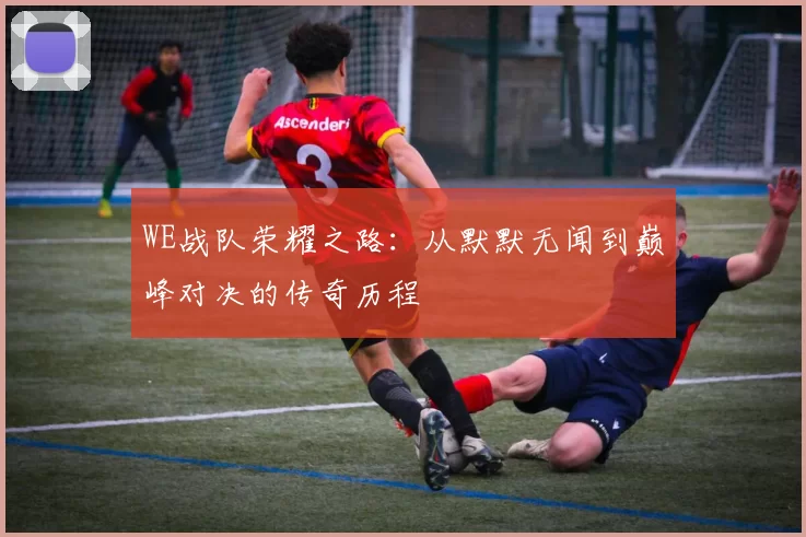 WE战队荣耀之路：从默默无闻到巅峰对决的传奇历程