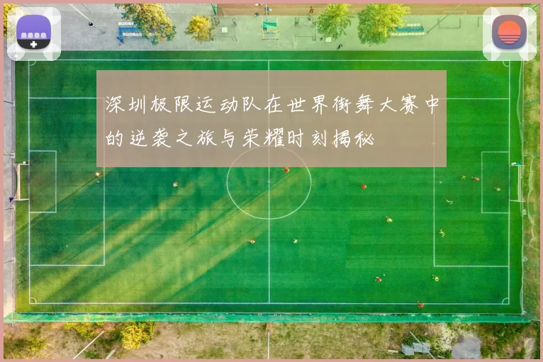 深圳极限运动队在世界街舞大赛中的逆袭之旅与荣耀时刻揭秘