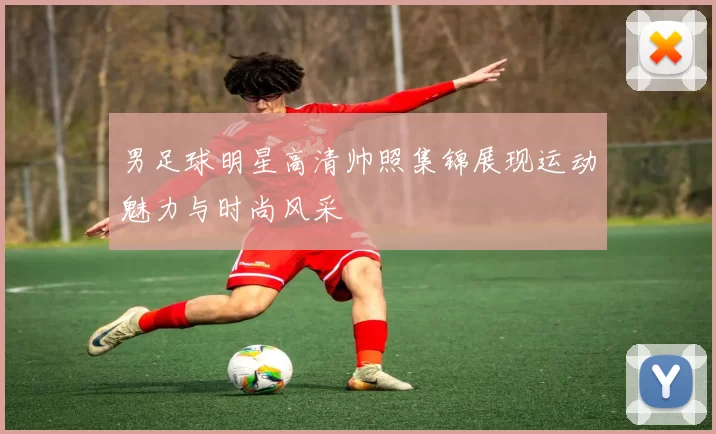 男足球明星高清帅照集锦展现运动魅力与时尚风采