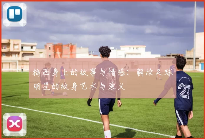 梅西身上的故事与情感：解读足球明星的纹身艺术与意义