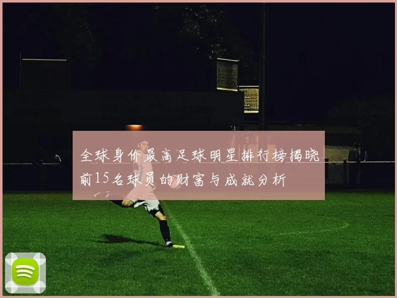 全球身价最高足球明星排行榜揭晓前15名球员的财富与成就分析