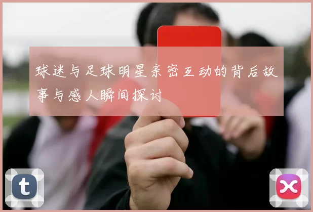 球迷与足球明星亲密互动的背后故事与感人瞬间探讨