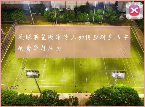 足球明星财富惊人如何应对生活中的奢华与压力