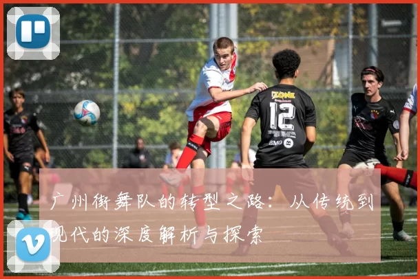 广州街舞队的转型之路：从传统到现代的深度解析与探索