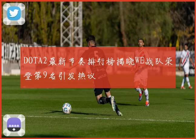 DOTA2最新节奏排行榜揭晓WE战队荣登第9名引发热议