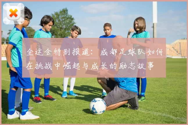 全运会特别报道：成都足球队如何在挑战中崛起与成长的励志故事