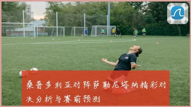 桑普多利亚对阵萨勒尼塔纳精彩对决分析与赛前预测