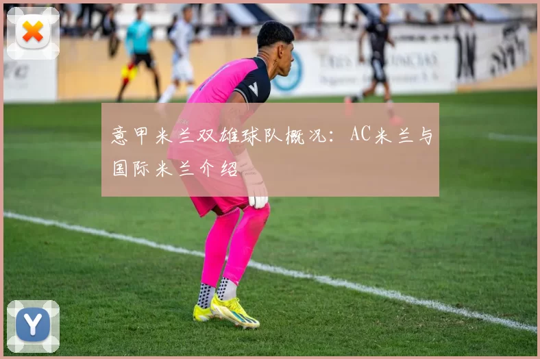 意甲米兰双雄球队概况：AC米兰与国际米兰介绍
