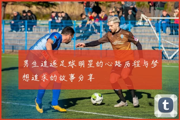 男生追逐足球明星的心路历程与梦想追求的故事分享