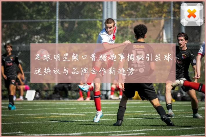 足球明星颠口香糖趣事揭秘引发球迷热议与品牌合作新趋势