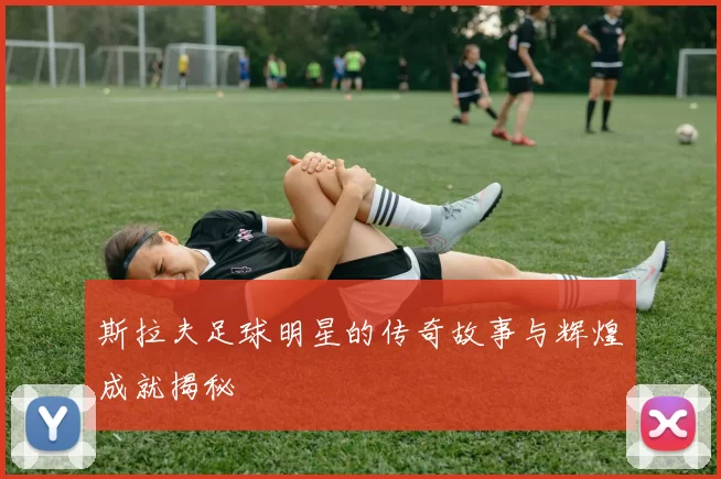 斯拉夫足球明星的传奇故事与辉煌成就揭秘