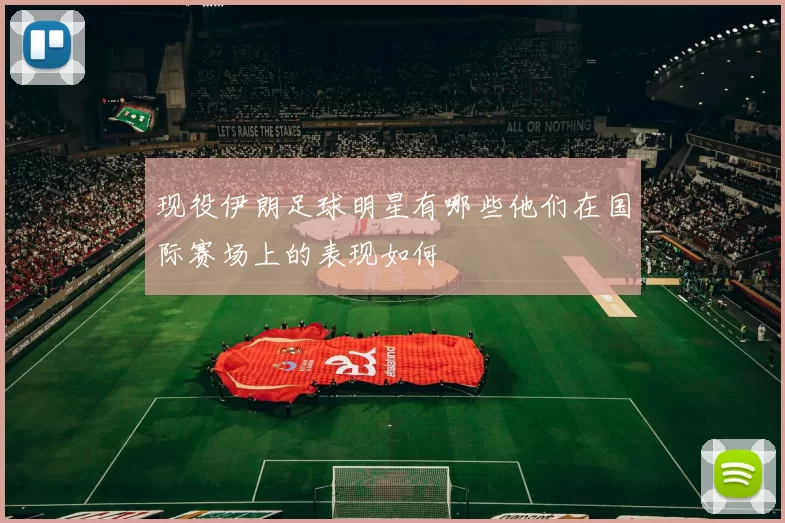 现役伊朗足球明星有哪些他们在国际赛场上的表现如何